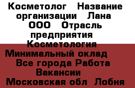 Косметолог › Название организации ­ Лана, ООО › Отрасль предприятия ­ Косметология › Минимальный оклад ­ 1 - Все города Работа » Вакансии   . Московская обл.,Лобня г.